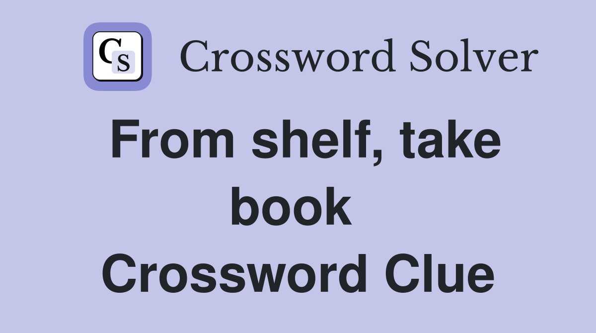 From shelf, take book  Crossword Clue