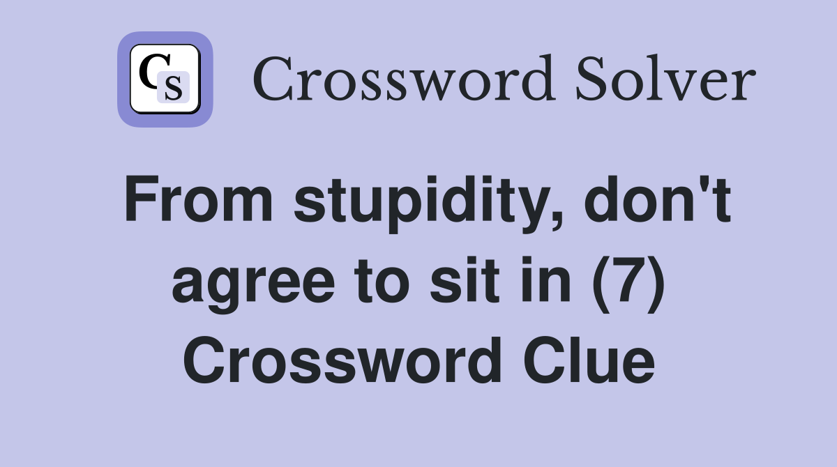 From stupidity, don't agree to sit in (7) Crossword Clue