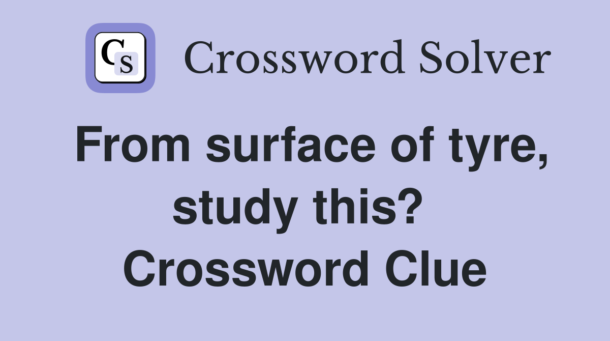 From surface of tyre, study this?  Crossword Clue