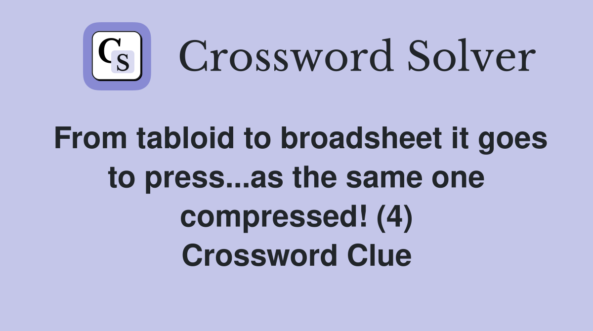 From tabloid to broadsheet it goes to press...as the same one compressed! (4) Crossword Clue
