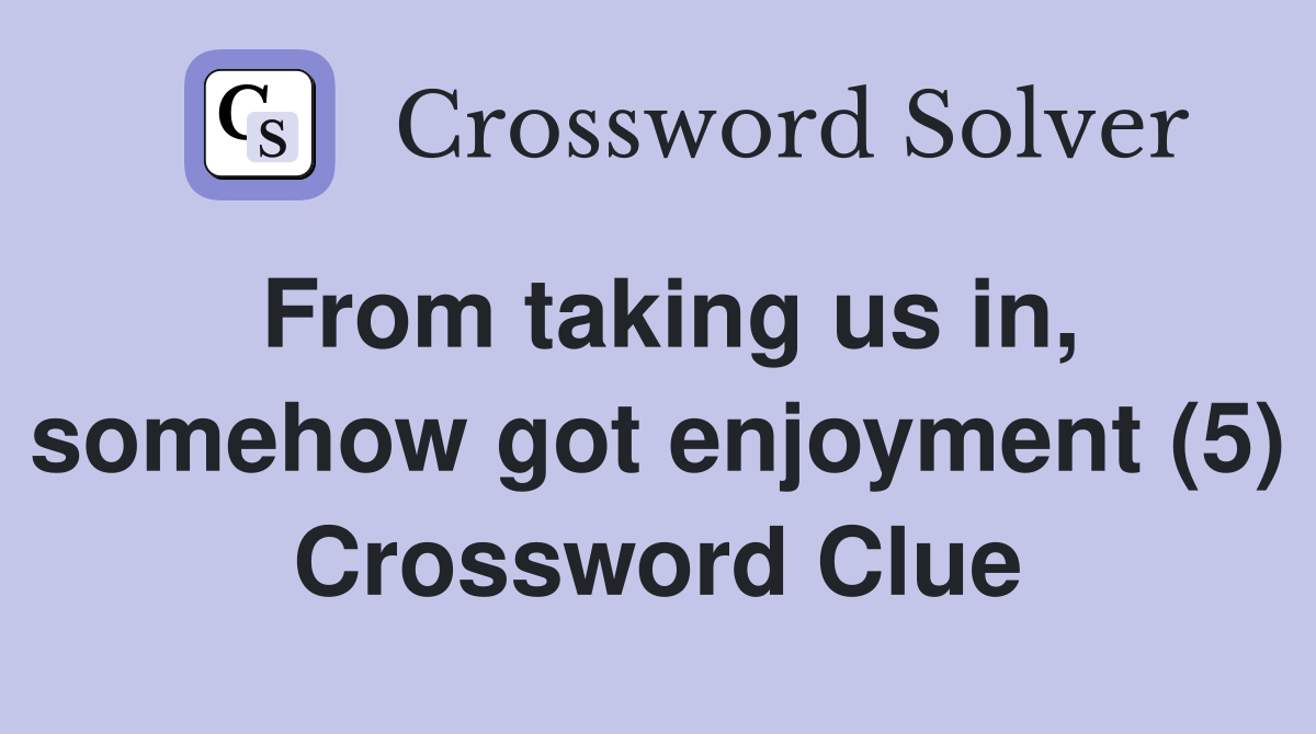 From taking us in, somehow got enjoyment (5) Crossword Clue