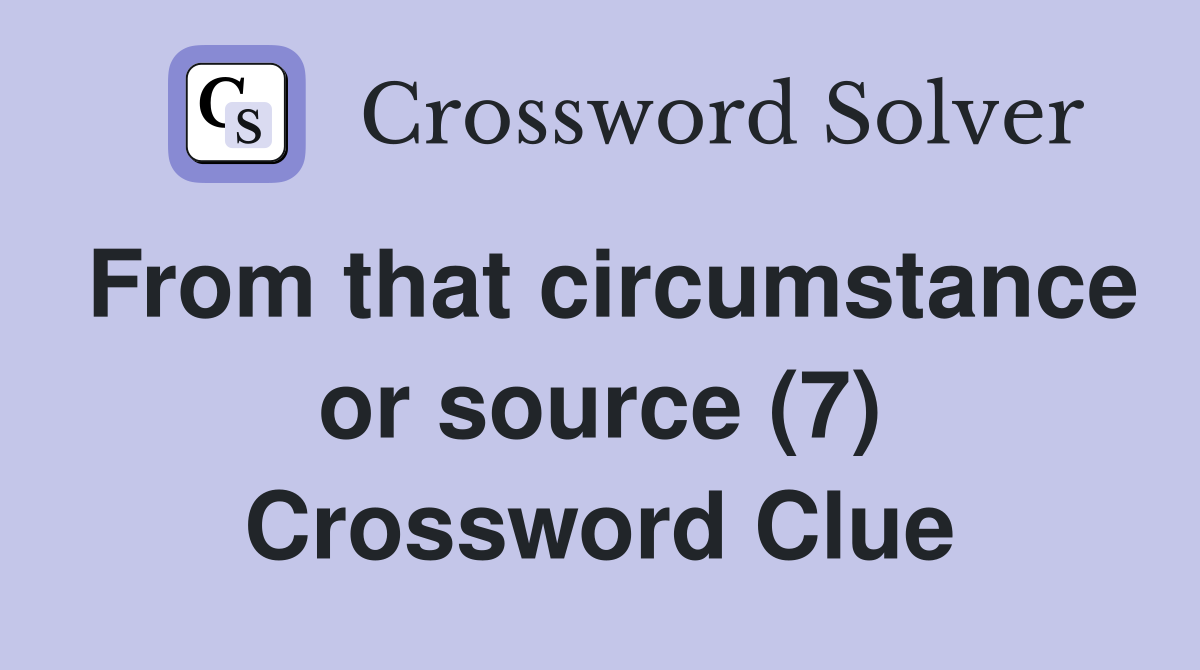 From that circumstance or source (7) Crossword Clue