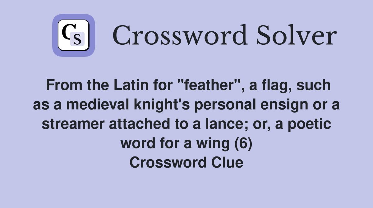 From the Latin for "feather", a flag, such as a medieval knight's personal ensign or a streamer attached to a lance; or, a poetic word for a wing (6) Crossword Clue