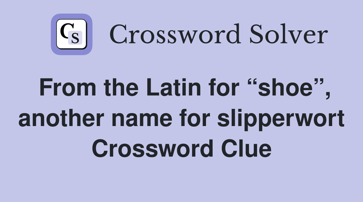 From the Latin for “shoe”, another name for slipperwort Crossword Clue