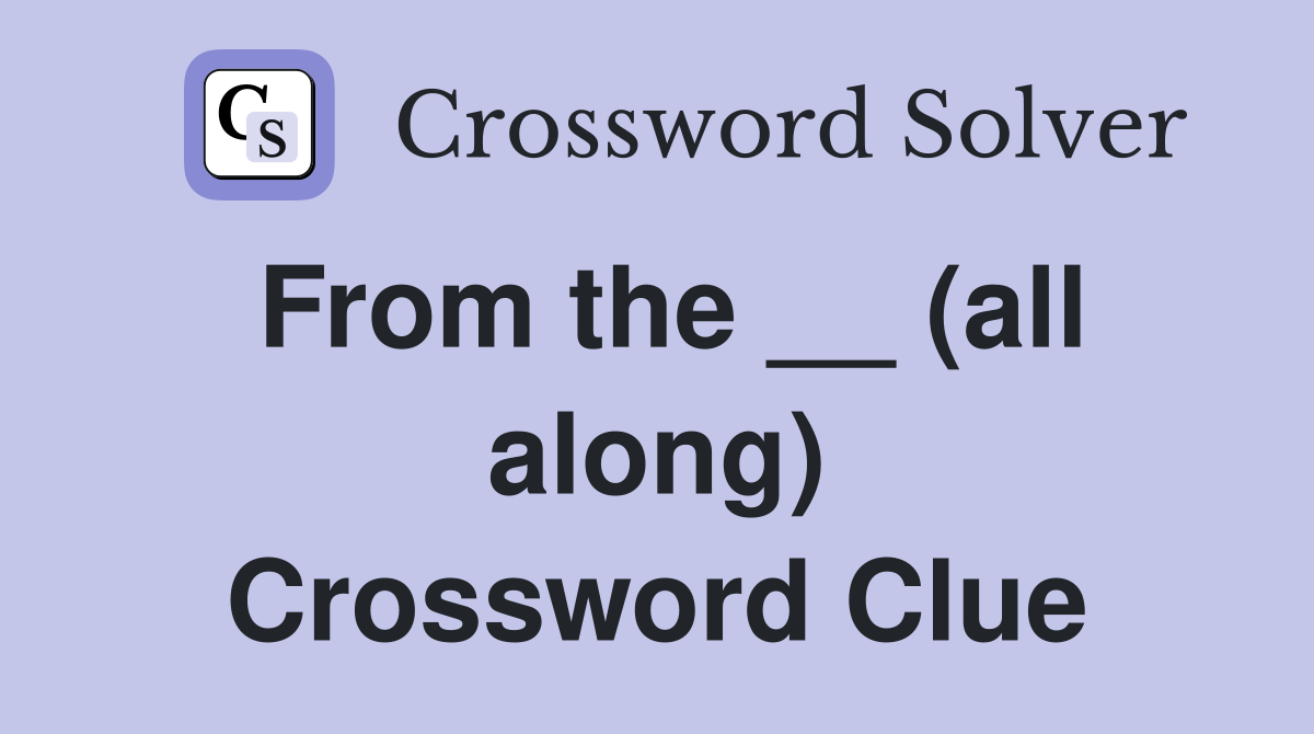 From the __ (all along) Crossword Clue