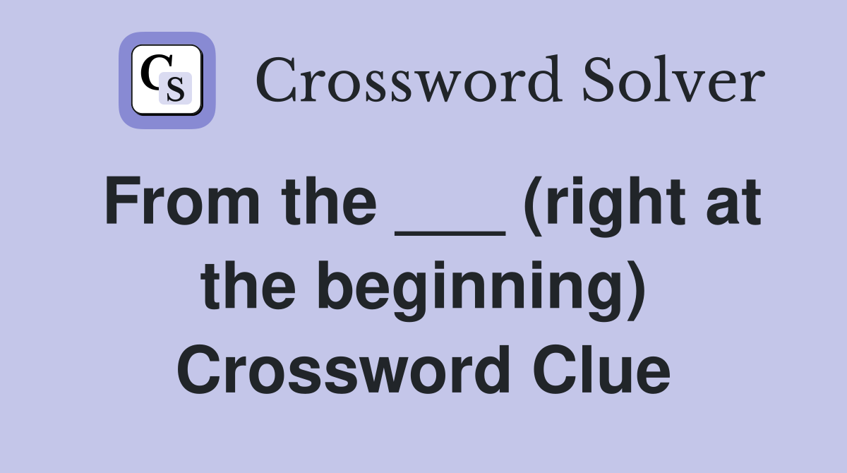 From the ___ (right at the beginning) Crossword Clue
