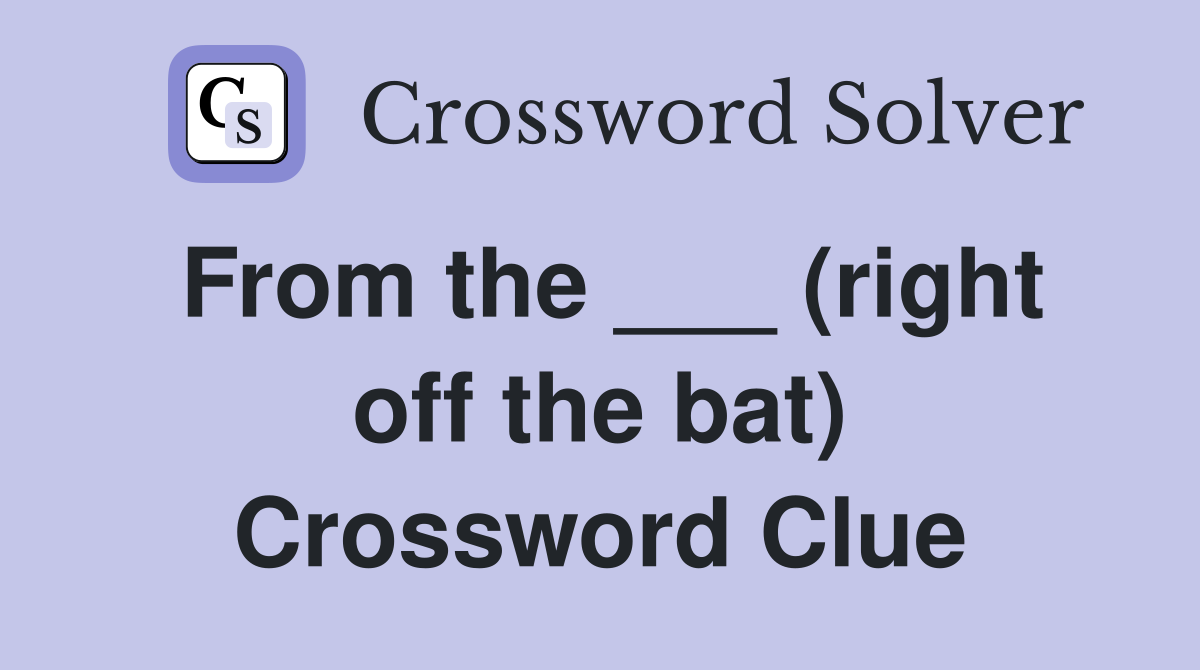 From the ___ (right off the bat) Crossword Clue