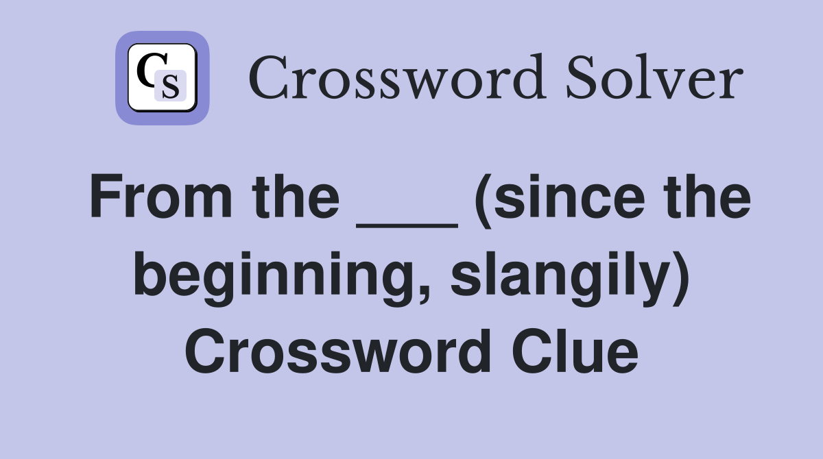 From the ___ (since the beginning, slangily) Crossword Clue