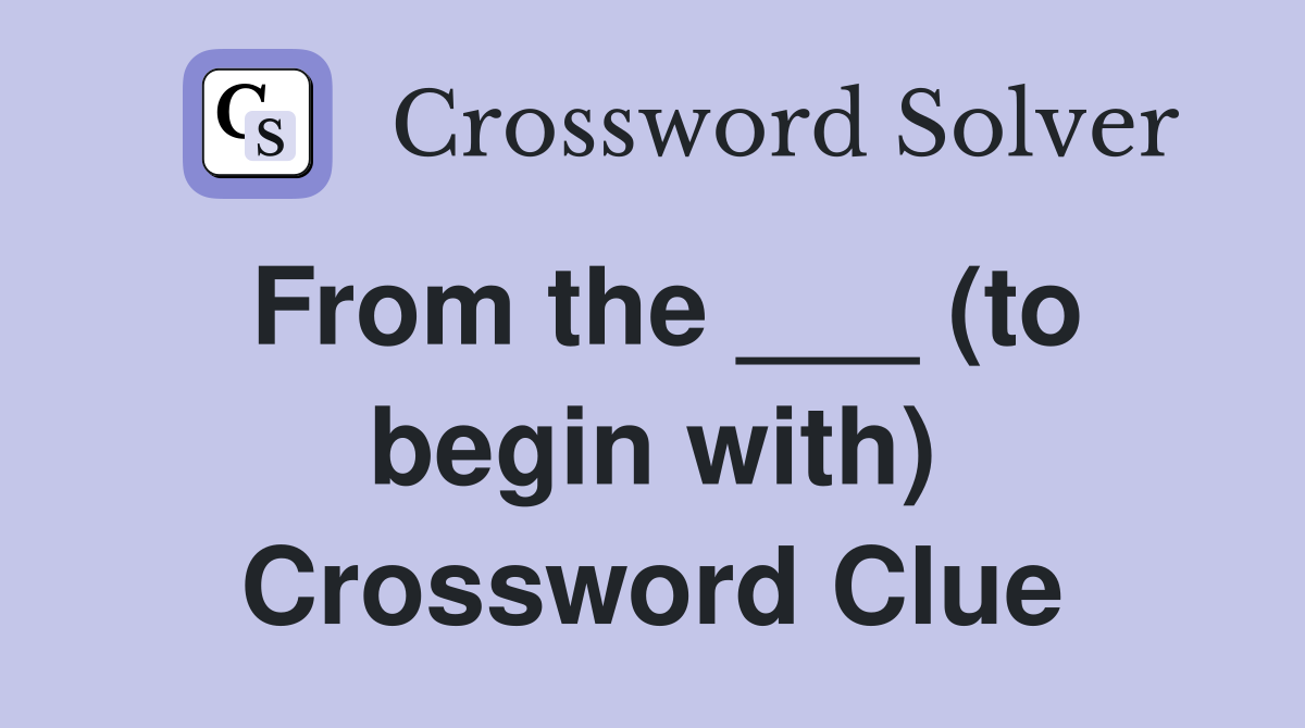 From the ___ (to begin with) Crossword Clue