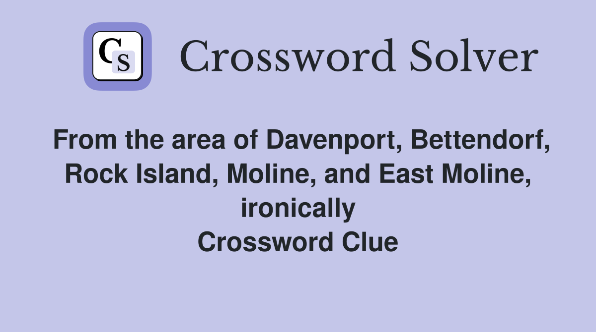From the area of Davenport, Bettendorf, Rock Island, Moline, and East Moline, ironically Crossword Clue
