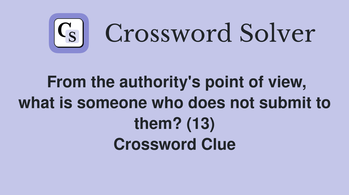 From the authority's point of view, what is someone who does not submit to them? (13) Crossword Clue