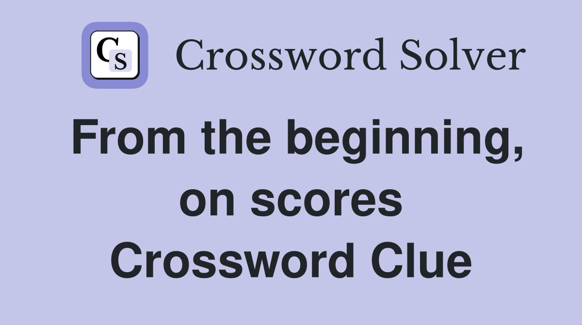 From the beginning, on scores Crossword Clue