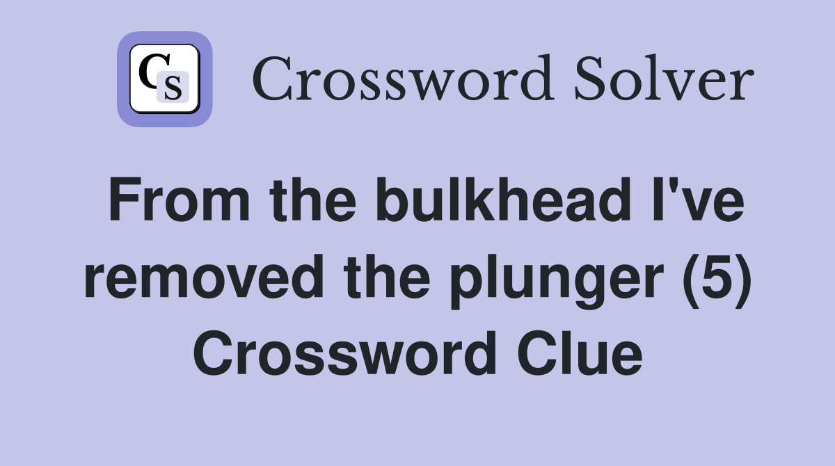 From the bulkhead I've removed the plunger (5) Crossword Clue