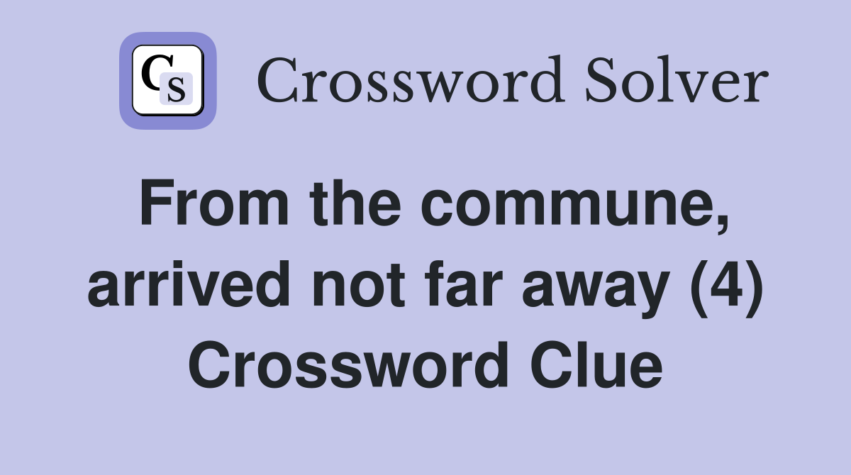 From the commune, arrived not far away (4) Crossword Clue