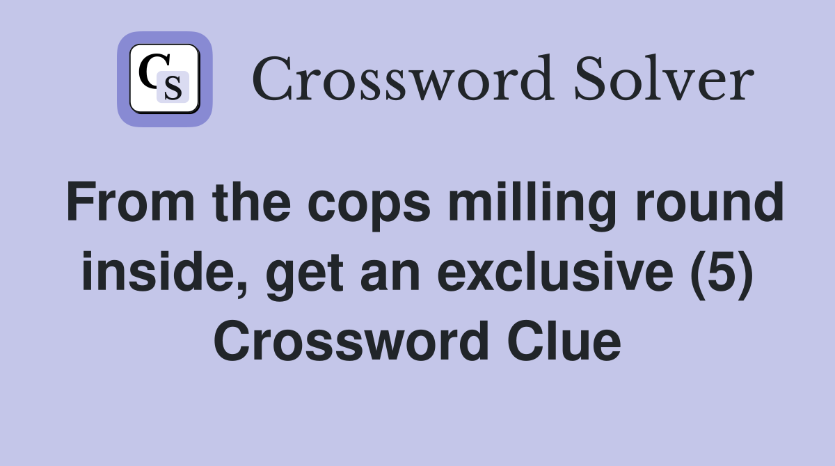 From the cops milling round inside, get an exclusive (5) Crossword Clue