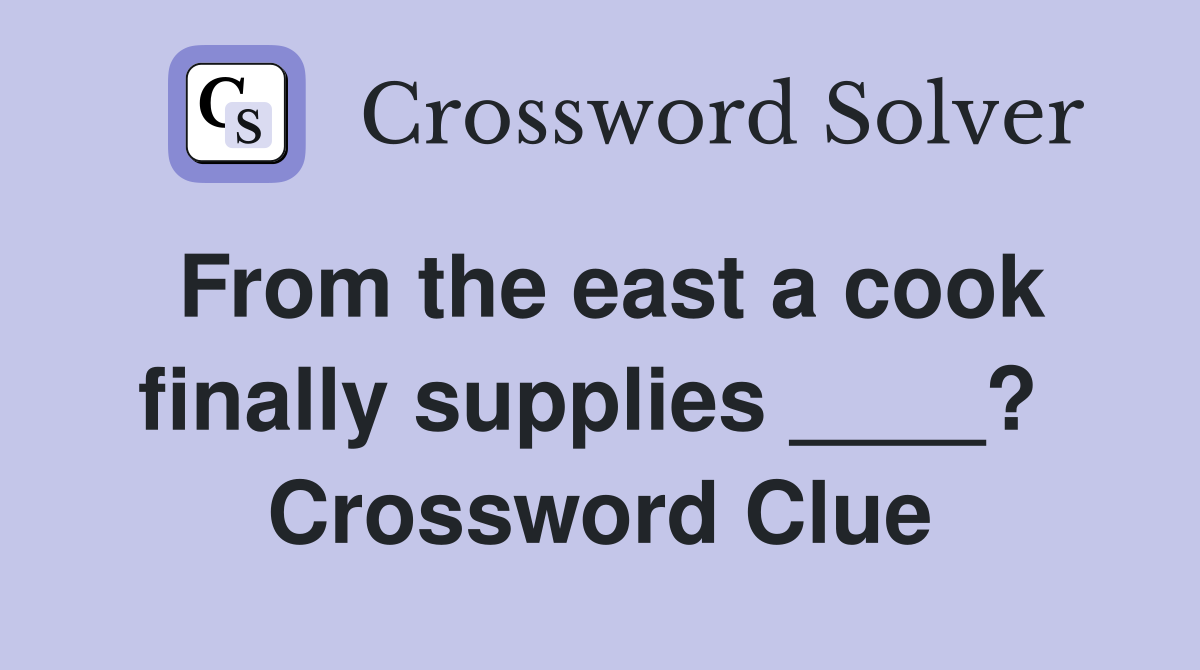 From the east a cook finally supplies ____?  Crossword Clue