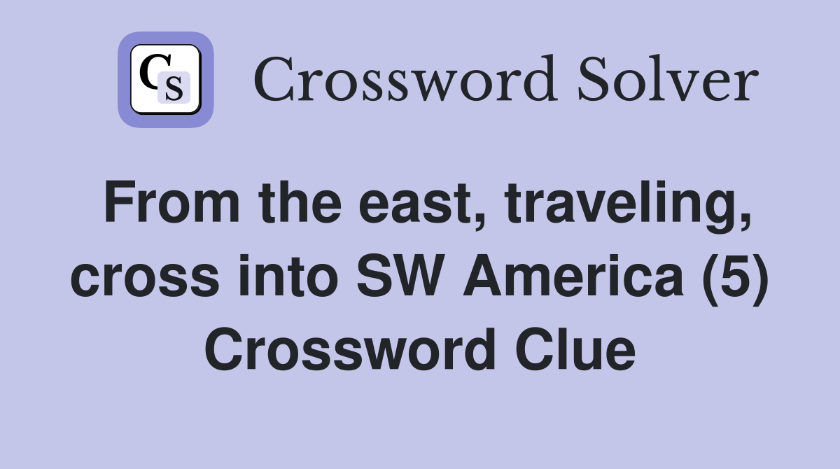 From the east, traveling, cross into SW America (5) Crossword Clue