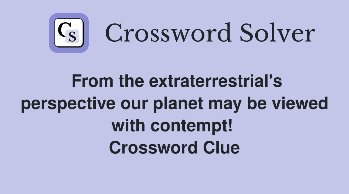 From the extraterrestrial's perspective our planet may be viewed with contempt!  Crossword Clue