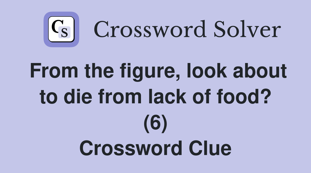 From the figure, look about to die from lack of food? (6) Crossword Clue