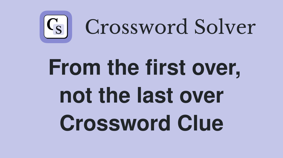 From the first over, not the last over Crossword Clue