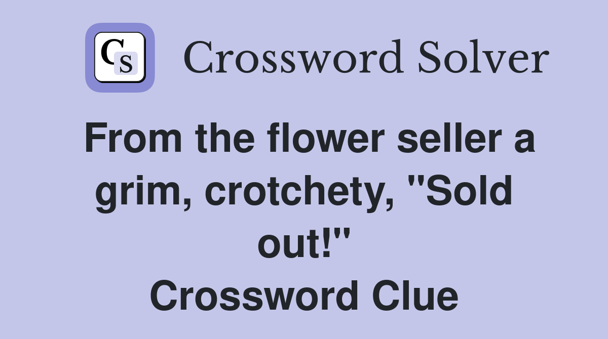 From the flower seller a grim, crotchety, "Sold out!" Crossword Clue