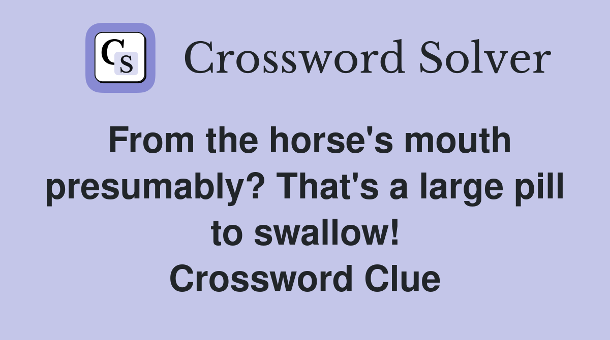 From the horse's mouth presumably? That's a large pill to swallow! Crossword Clue