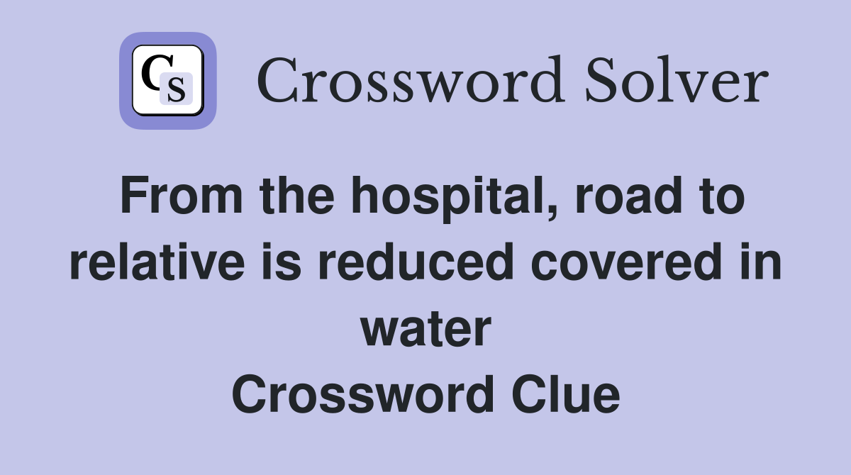 From the hospital, road to relative is reduced covered in water Crossword Clue