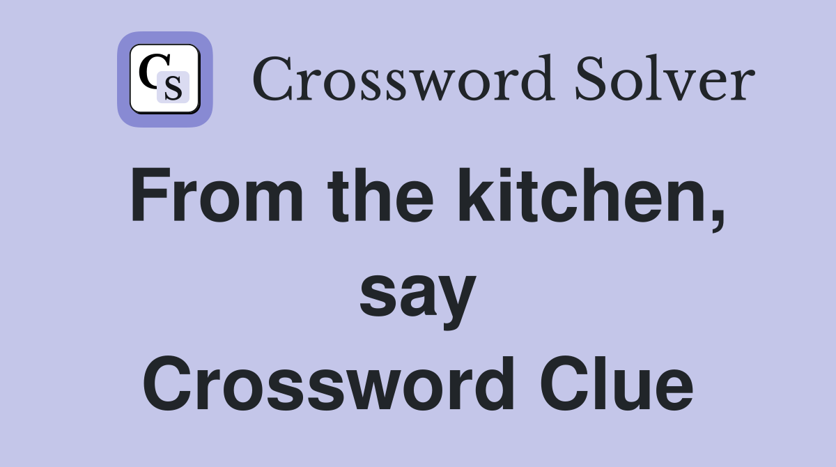 From the kitchen, say Crossword Clue