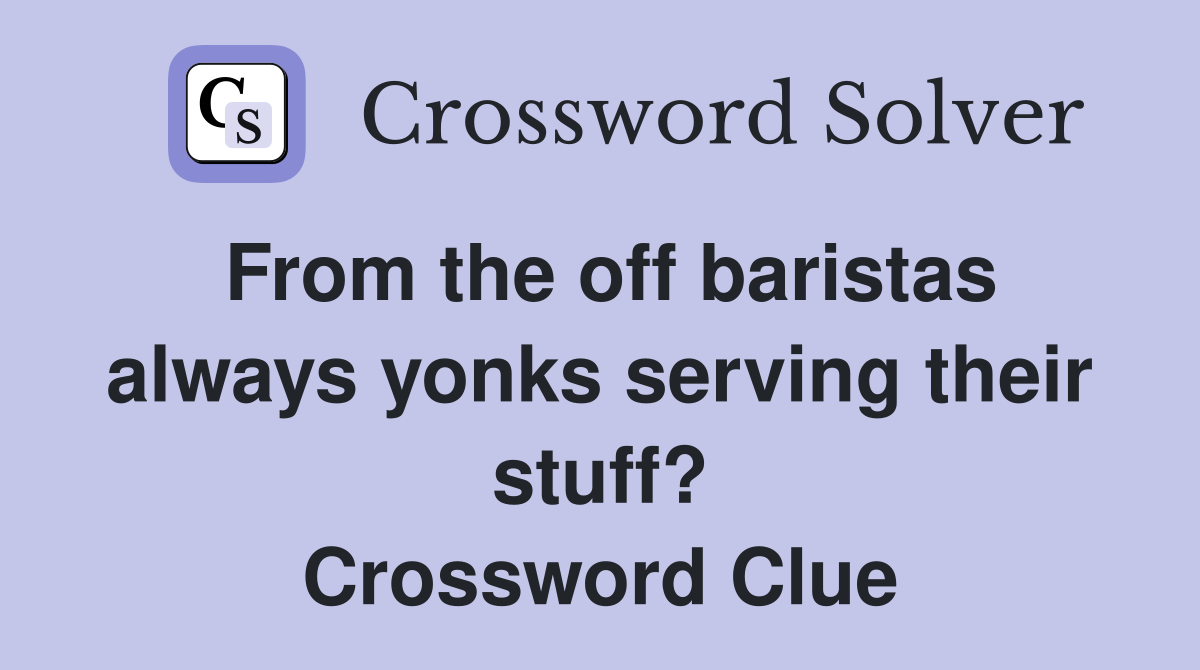 From the off baristas always yonks serving their stuff? Crossword Clue