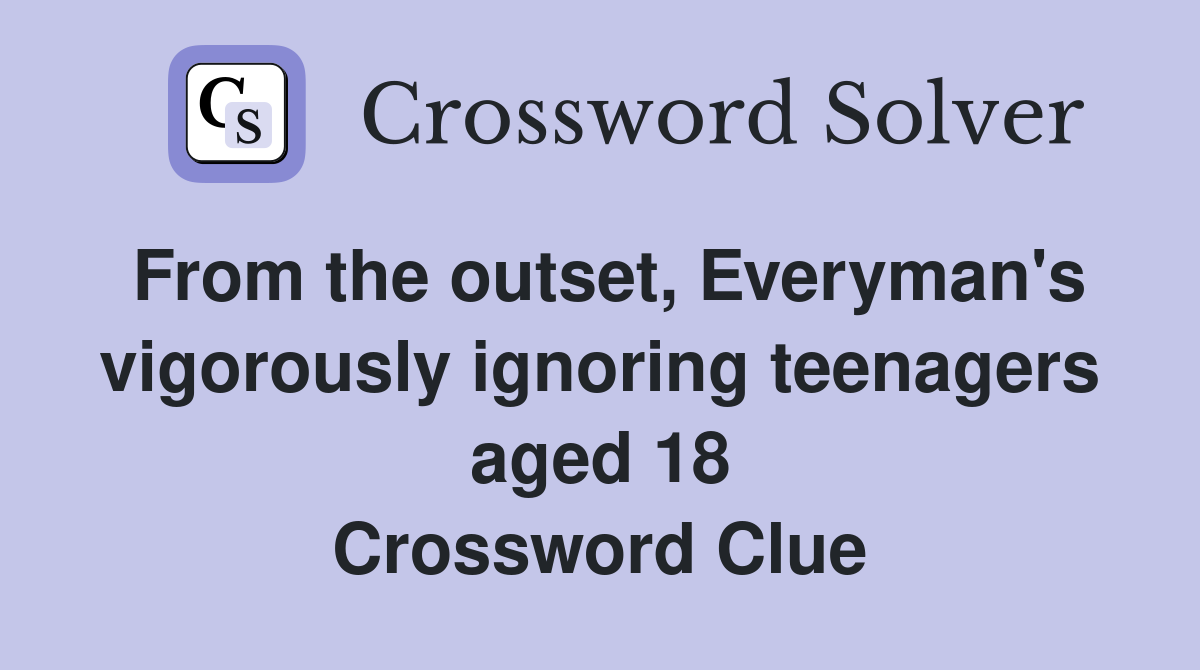 From the outset, Everyman's vigorously ignoring teenagers aged 18 Crossword Clue