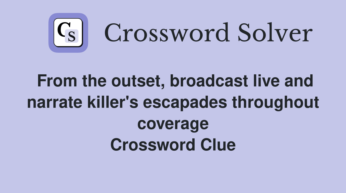 From the outset, broadcast live and narrate killer's escapades throughout coverage Crossword Clue