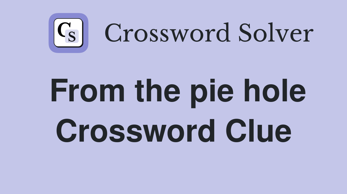 From the pie hole Crossword Clue