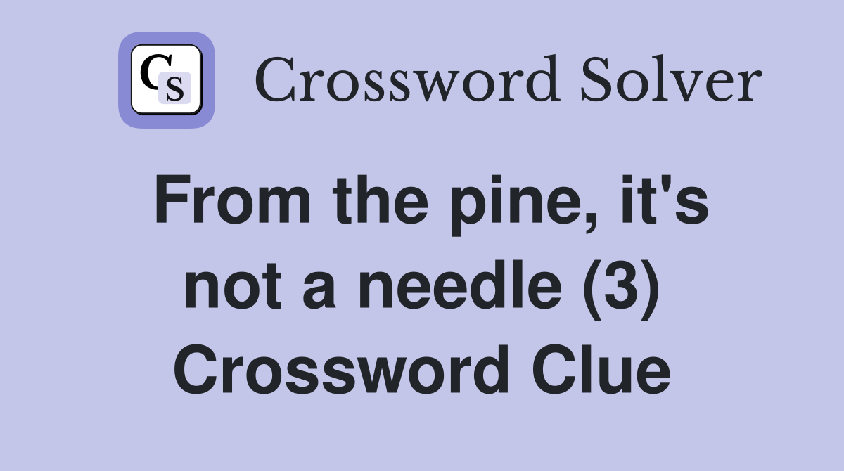 From the pine, it's not a needle (3) Crossword Clue