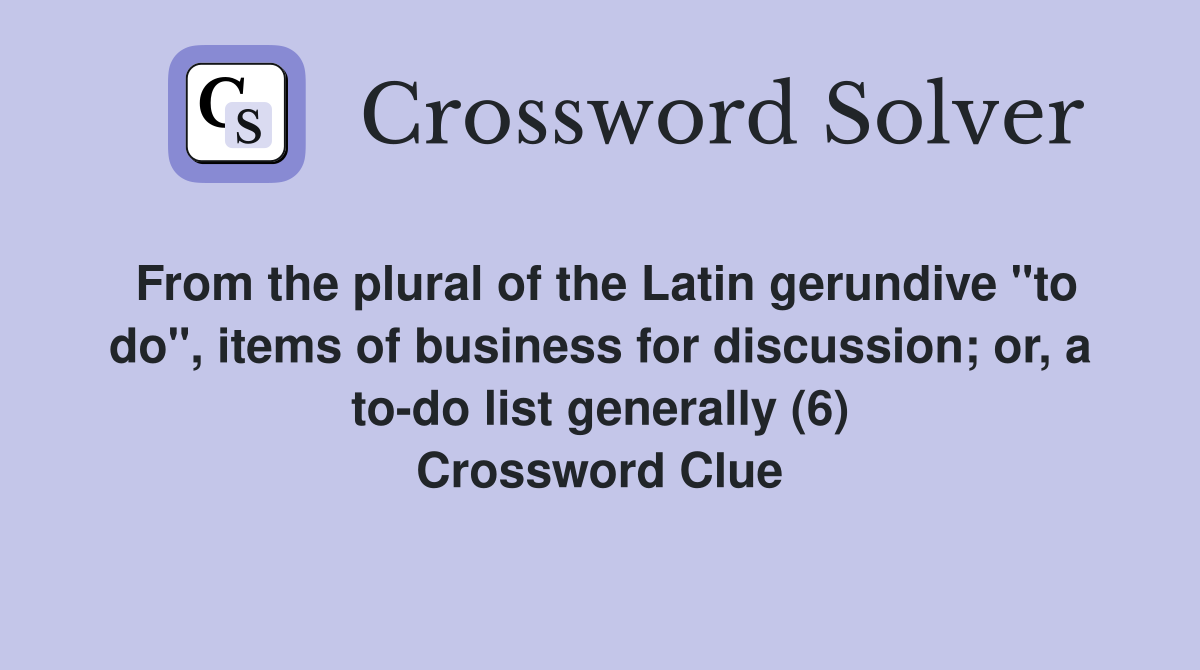 From the plural of the Latin gerundive "to do", items of business for discussion; or, a to-do list generally (6) Crossword Clue