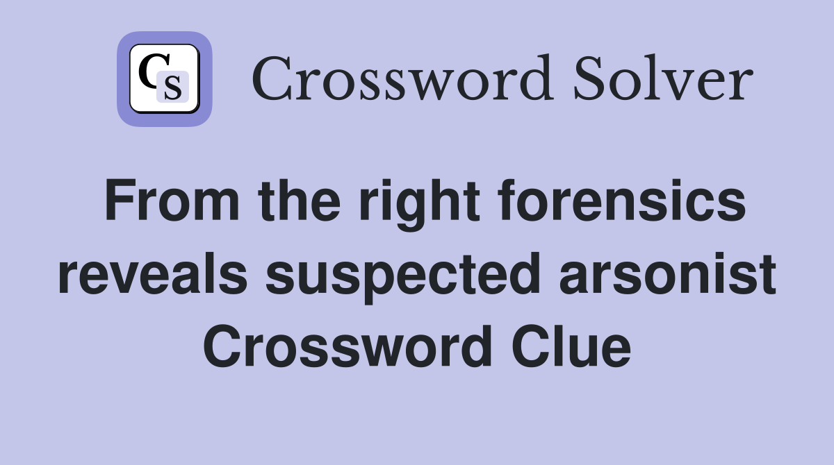 From the right forensics reveals suspected arsonist Crossword Clue