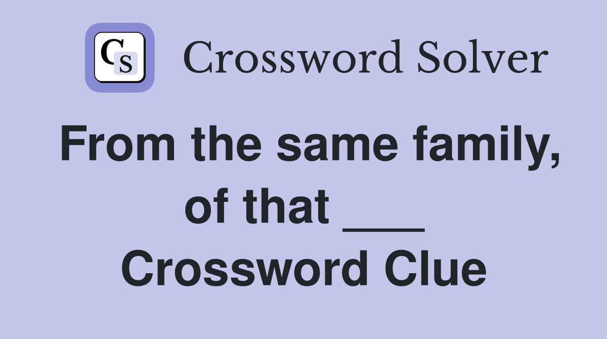 From the same family, of that ___ Crossword Clue
