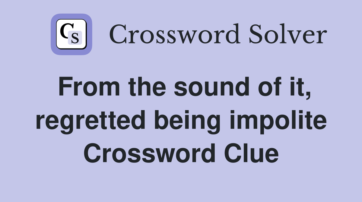 From the sound of it, regretted being impolite Crossword Clue