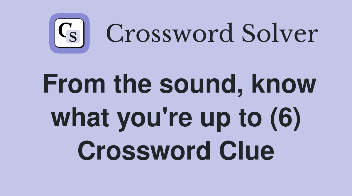 From the sound, know what you're up to (6) Crossword Clue