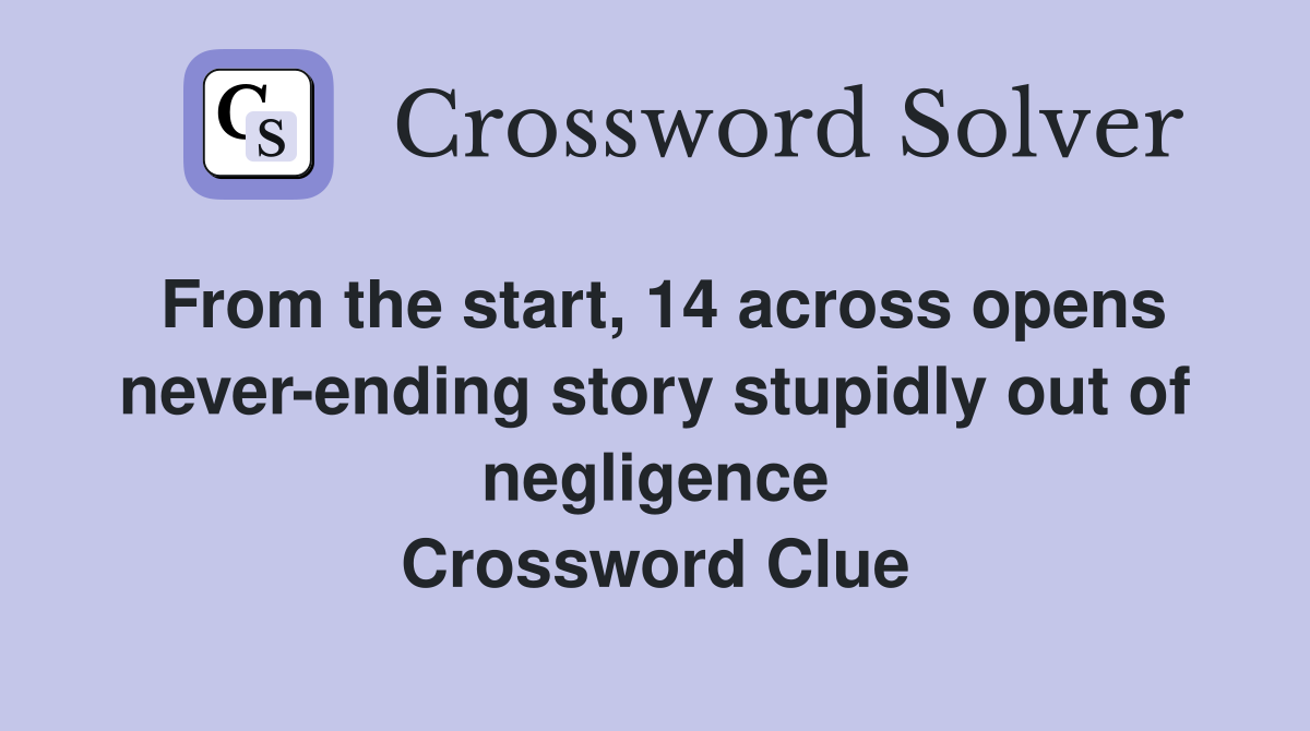 From the start, 14 across opens never-ending story stupidly out of negligence Crossword Clue