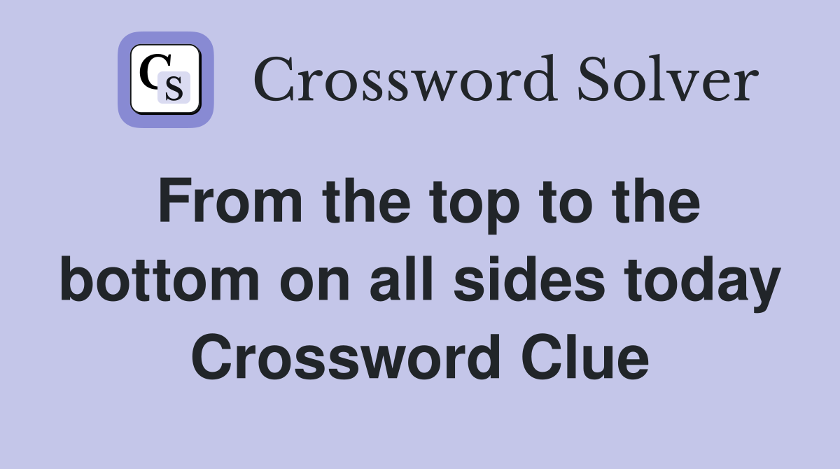 From the top to the bottom on all sides today Crossword Clue