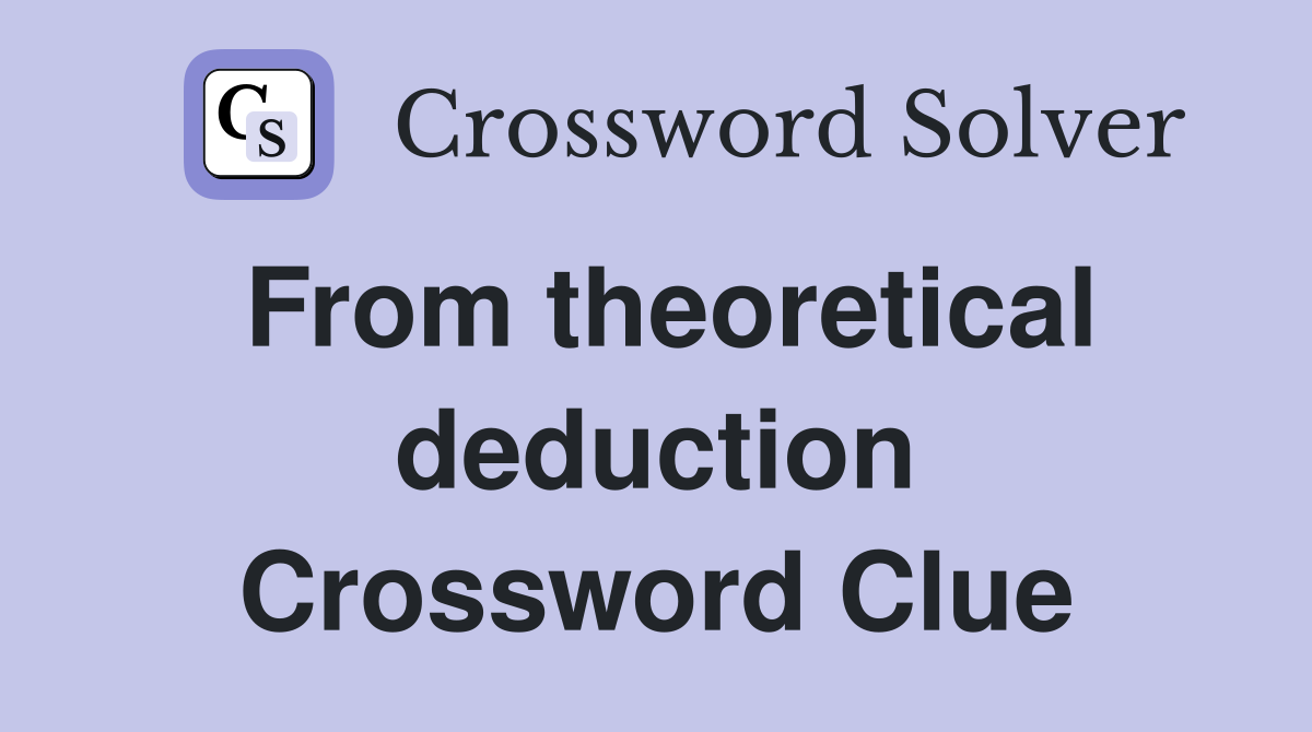 From theoretical deduction Crossword Clue