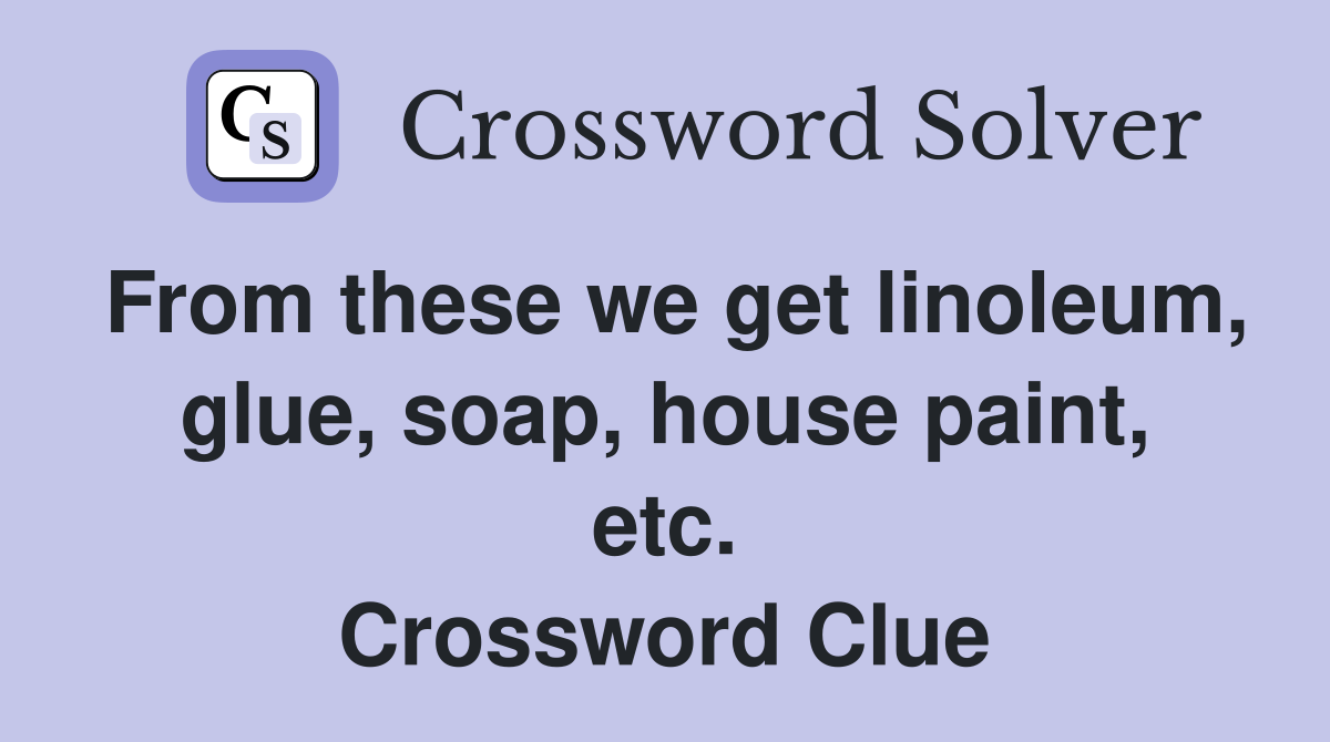 From these we get linoleum, glue, soap, house paint, etc. Crossword Clue