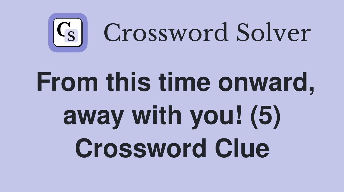 From this time onward, away with you! (5) Crossword Clue
