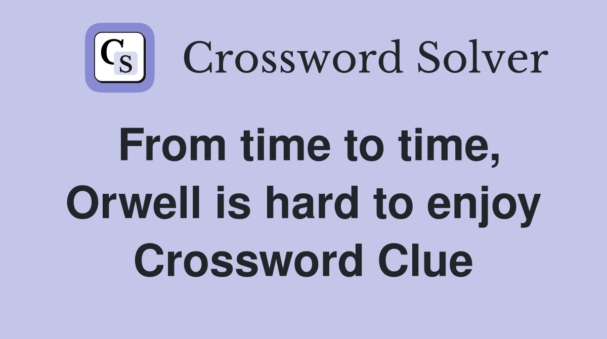 From time to time, Orwell is hard to enjoy Crossword Clue