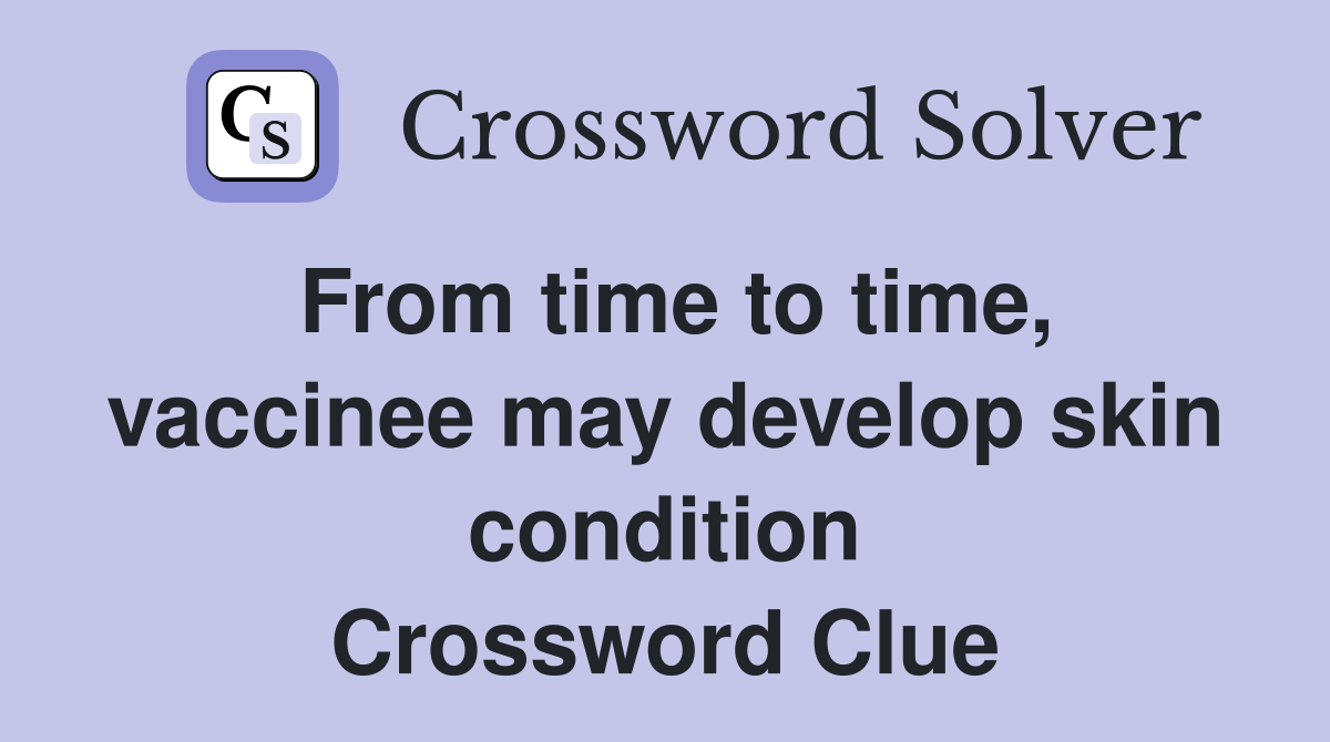 From time to time, vaccinee may develop skin condition Crossword Clue