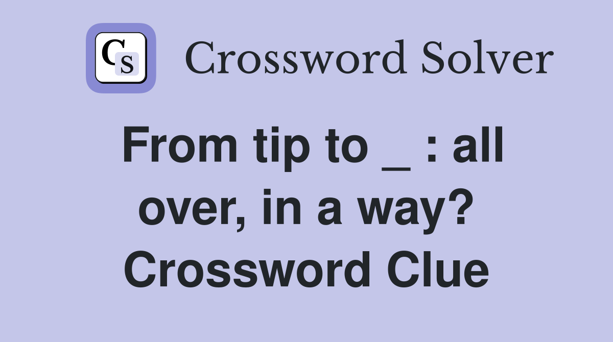 From tip to _ : all over, in a way? Crossword Clue