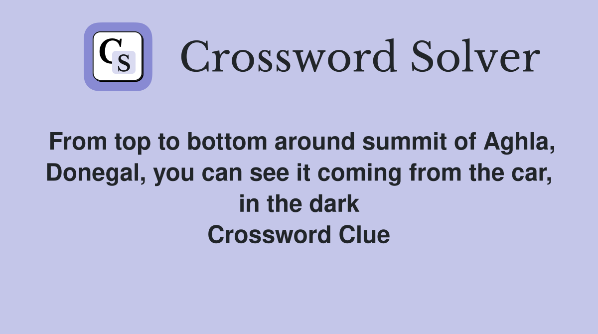 From top to bottom around summit of Aghla, Donegal, you can see it coming from the car, in the dark Crossword Clue