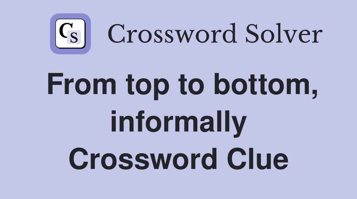 From top to bottom, informally Crossword Clue