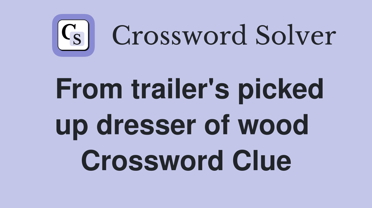 From trailer's picked up dresser of wood  Crossword Clue