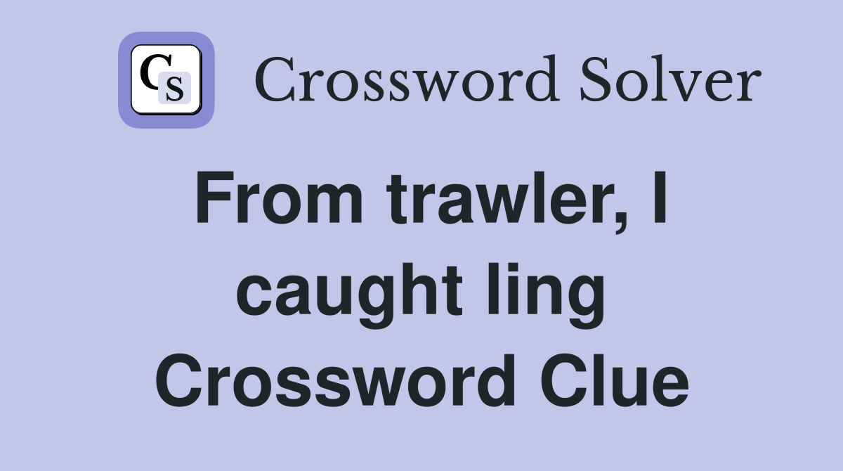 From trawler, I caught ling Crossword Clue